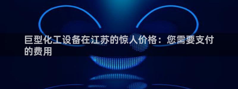 新宝gg平台注册官网：巨型化工设备在江苏的惊人价格
