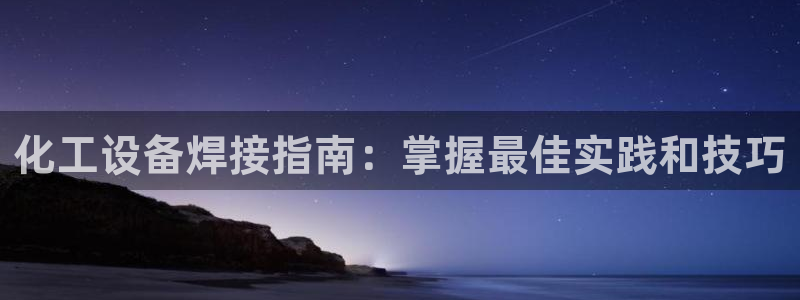 新宝gg创造奇迹平台：化工设备焊接指南：掌握最佳实