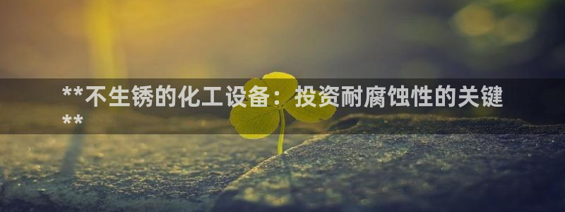 新宝GG创造奇迹客服怎么联系：**不生锈的化工设备