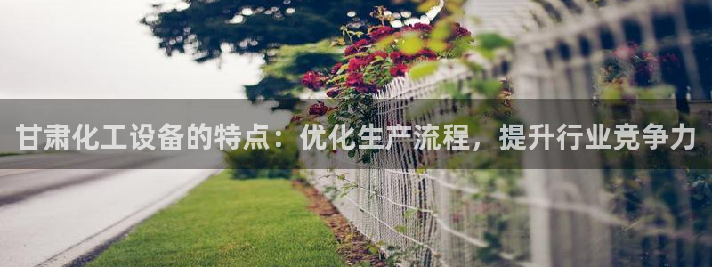 新宝gg注册平台：甘肃化工设备的特点：优化生产流程